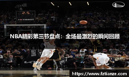 NBA精彩第三节盘点：全场最激烈的瞬间回顾